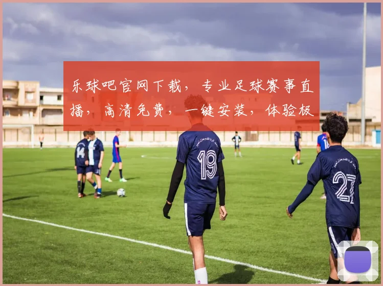 乐球吧官网下载，专业足球赛事直播，高清免费，一键安装，体验极致足球盛宴
