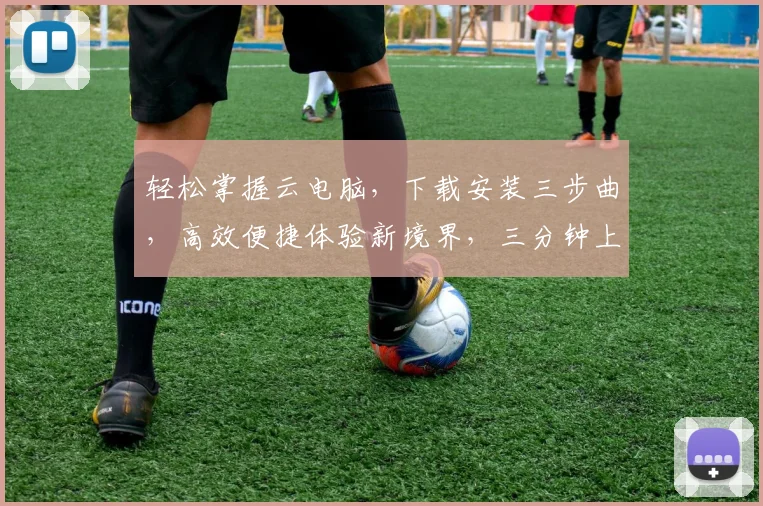 轻松掌握云电脑，下载安装三步曲，高效便捷体验新境界，三分钟上手，畅享云时代