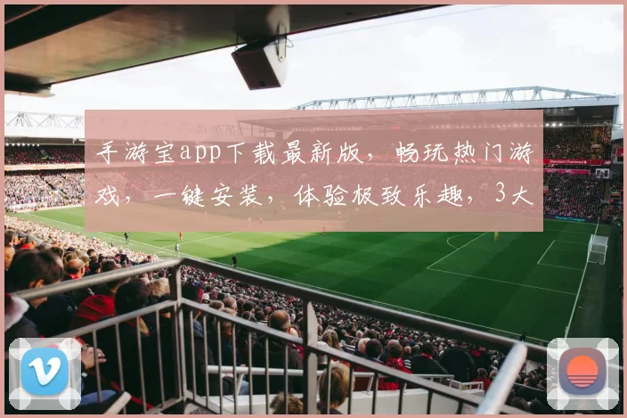 手游宝app下载最新版，畅玩热门游戏，一键安装，体验极致乐趣，3大亮点不容错过，速来下载