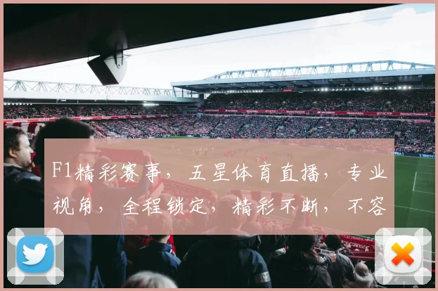 F1精彩赛事，五星体育直播，专业视角，全程锁定，精彩不断，不容错过