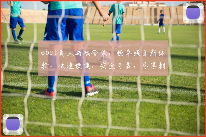 ebet真人游戏登录，畅享娱乐新体验，快速便捷，安全可靠，尽享刺激