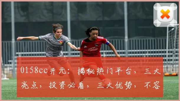 0158cc开元：揭秘热门平台，三大亮点，投资必看，三大优势，不容错过
