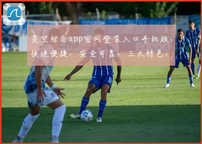 星空综合app官网登录入口手机版，快速便捷，安全可靠，三大特色，不容错过
