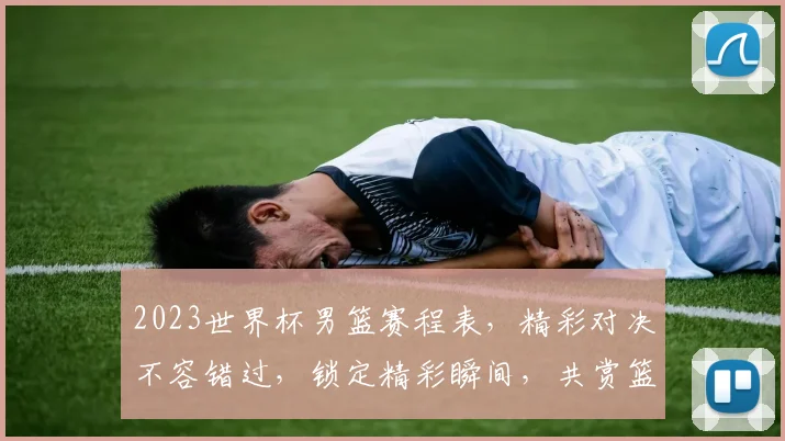 2023世界杯男篮赛程表，精彩对决不容错过，锁定精彩瞬间，共赏篮球盛宴