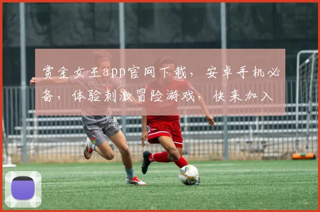 赏金女王app官网下载，安卓手机必备，体验刺激冒险游戏，快来加入吧，三个平台任你选，安全可靠。