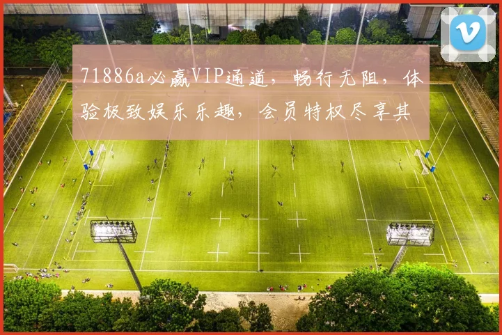 71886a必赢VIP通道，畅行无阻，体验极致娱乐乐趣，会员特权尽享其中，一触即达