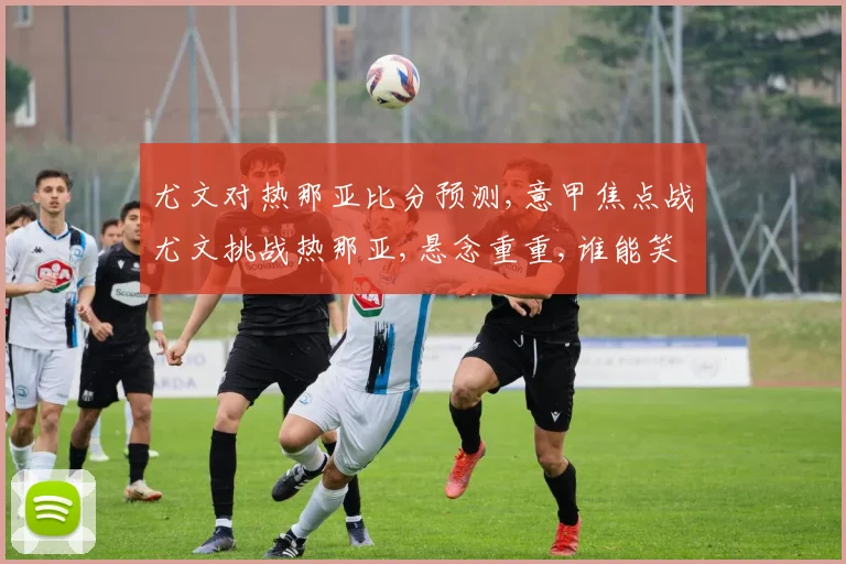 尤文对热那亚比分预测,意甲焦点战尤文挑战热那亚,悬念重重,谁能笑到最后