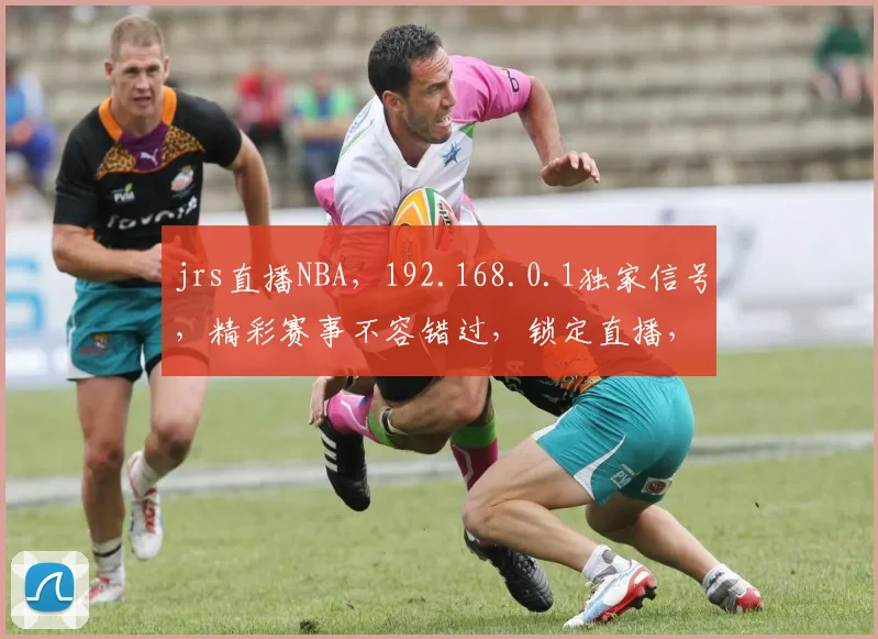 jrs直播NBA，192.168.0.1独家信号，精彩赛事不容错过，锁定直播，共赏精彩