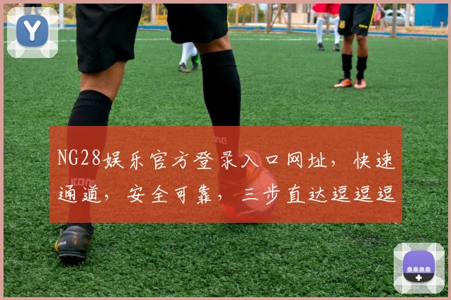 NG28娱乐官方登录入口网址，快速通道，安全可靠，三步直达逗逗逗