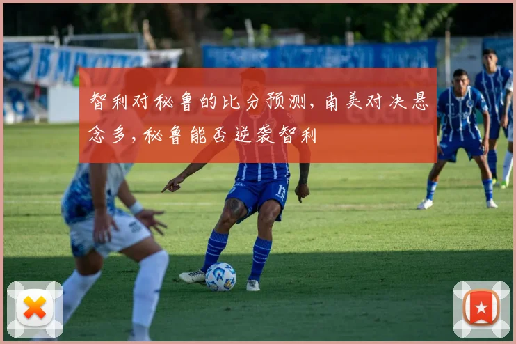 智利对秘鲁的比分预测,南美对决悬念多,秘鲁能否逆袭智利