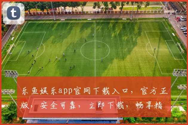乐鱼娱乐app官网下载入口，官方正版，安全可靠，立即下载，畅享精彩
