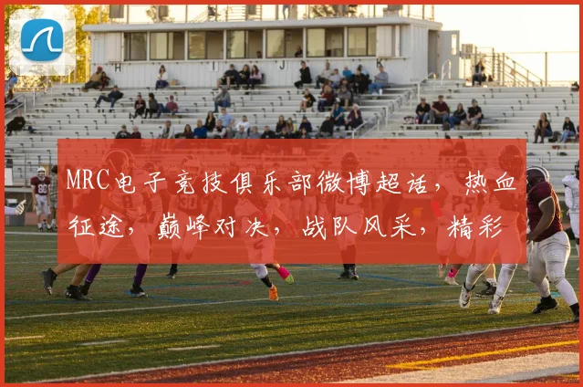 MRC电子竞技俱乐部微博超话，热血征途，巅峰对决，战队风采，精彩不断，关注必赢