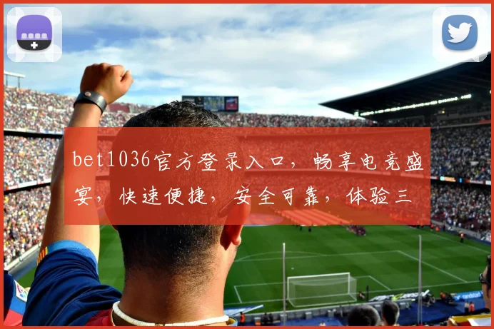 bet1036官方登录入口，畅享电竞盛宴，快速便捷，安全可靠，体验三重惊喜
