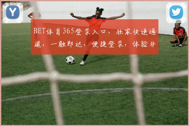 BET体育365登录入口，独家快速通道，一触即达，便捷登录，体验非凡，三步轻松进入