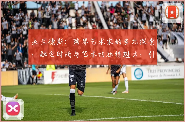 米兰德斯：跨界艺术家的多元探索，融合时尚与艺术的独特魅力，引领潮流风尚