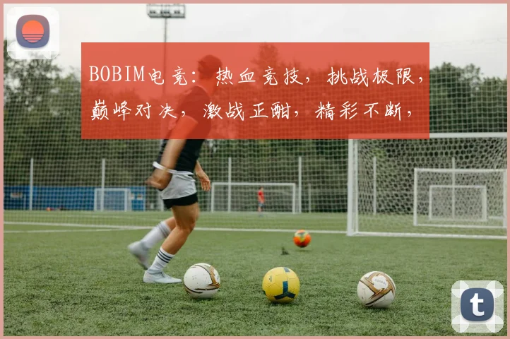 BOBIM电竞：热血竞技，挑战极限，巅峰对决，激战正酣，精彩不断，不容错过